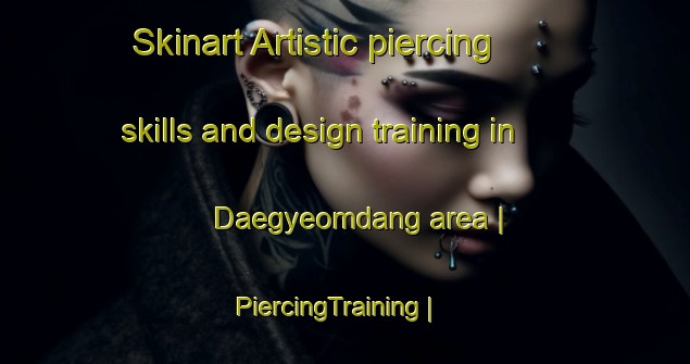 Skinart Artistic piercing skills and design training in Daegyeomdang area | PiercingTraining | PiercingClasses | SkinartTraining-Republic of Korea